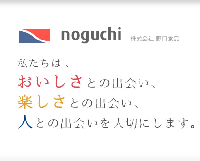 私たちは 、おいしさとの出会い、楽しさとの出会い、人との出会いを大切にします。株式会社野口食品